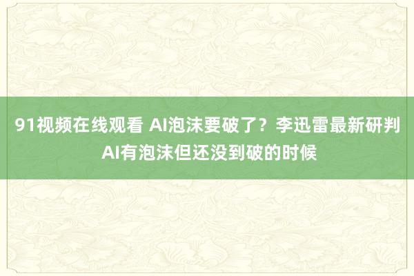 91视频在线观看 AI泡沫要破了？李迅雷最新研判 AI有泡沫但还没到破的时候