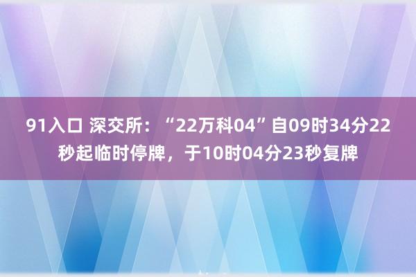 91入口 深交所：“22万科04”自09时34分22秒起临时停牌，于10时04分23秒复牌